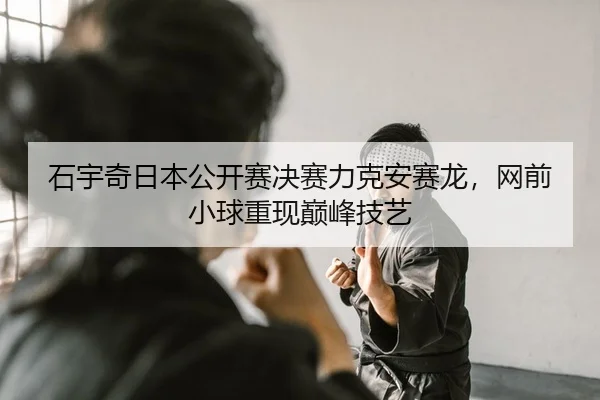 石宇奇日本公开赛决赛力克安赛龙，网前小球重现巅峰技艺